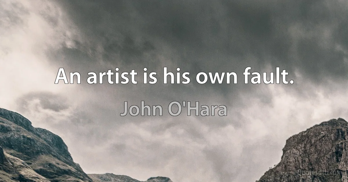 An artist is his own fault. (John O'Hara)