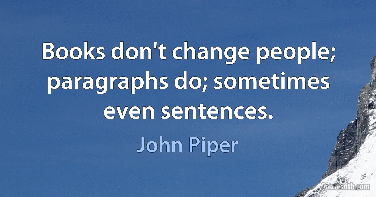 Books don't change people; paragraphs do; sometimes even sentences. (John Piper)