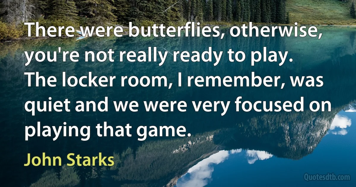 There were butterflies, otherwise, you're not really ready to play. The locker room, I remember, was quiet and we were very focused on playing that game. (John Starks)