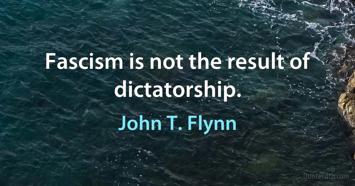 Fascism is not the result of dictatorship. (John T. Flynn)