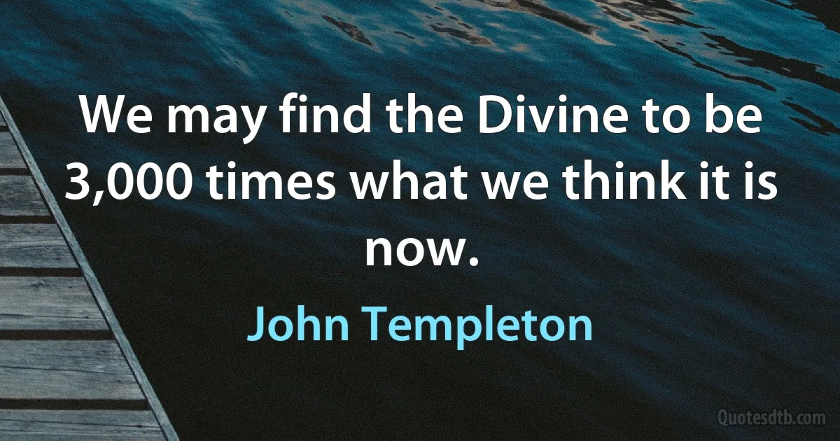 We may find the Divine to be 3,000 times what we think it is now. (John Templeton)