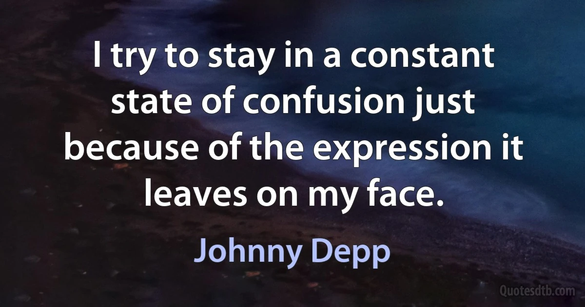 I try to stay in a constant state of confusion just because of the expression it leaves on my face. (Johnny Depp)