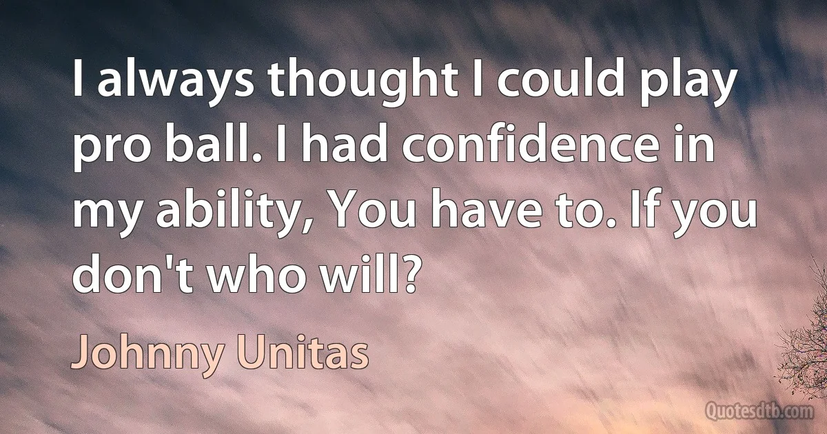 I always thought I could play pro ball. I had confidence in my ability, You have to. If you don't who will? (Johnny Unitas)