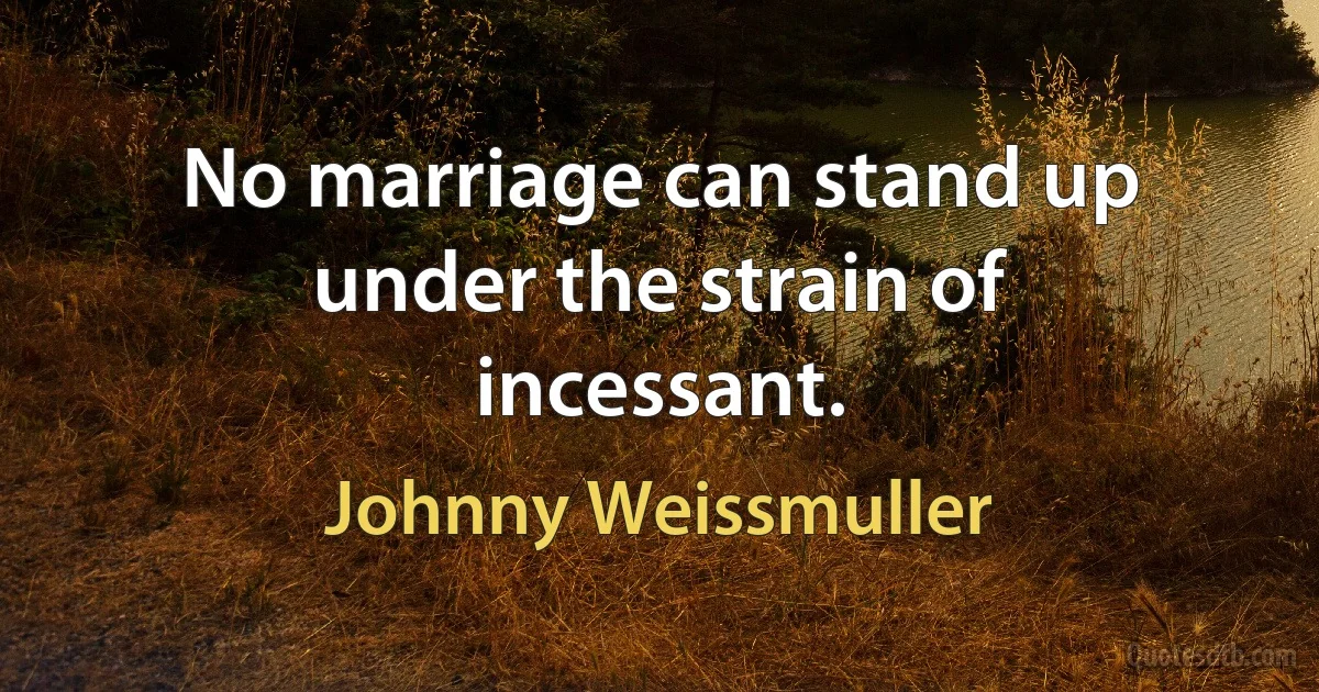 No marriage can stand up under the strain of incessant. (Johnny Weissmuller)