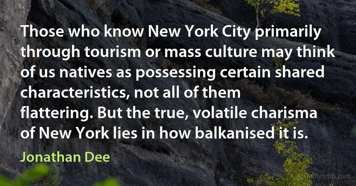 Those who know New York City primarily through tourism or mass culture may think of us natives as possessing certain shared characteristics, not all of them flattering. But the true, volatile charisma of New York lies in how balkanised it is. (Jonathan Dee)