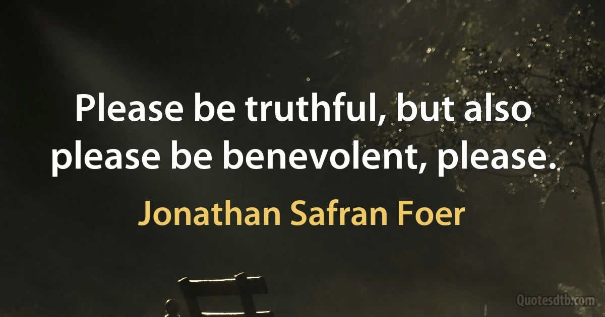 Please be truthful, but also please be benevolent, please. (Jonathan Safran Foer)