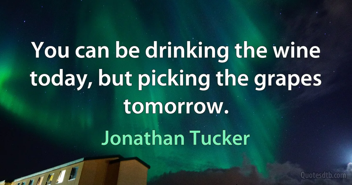 You can be drinking the wine today, but picking the grapes tomorrow. (Jonathan Tucker)