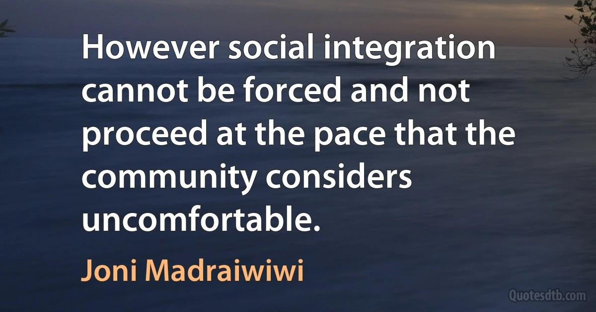 However social integration cannot be forced and not proceed at the pace that the community considers uncomfortable. (Joni Madraiwiwi)