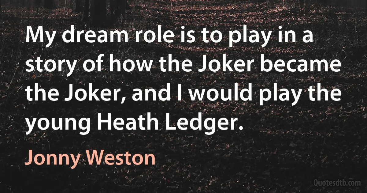 My dream role is to play in a story of how the Joker became the Joker, and I would play the young Heath Ledger. (Jonny Weston)