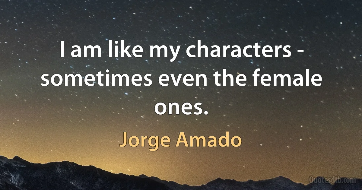 I am like my characters - sometimes even the female ones. (Jorge Amado)