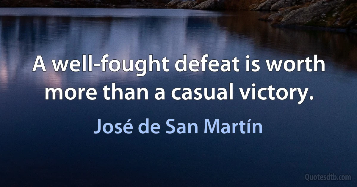 A well-fought defeat is worth more than a casual victory. (José de San Martín)