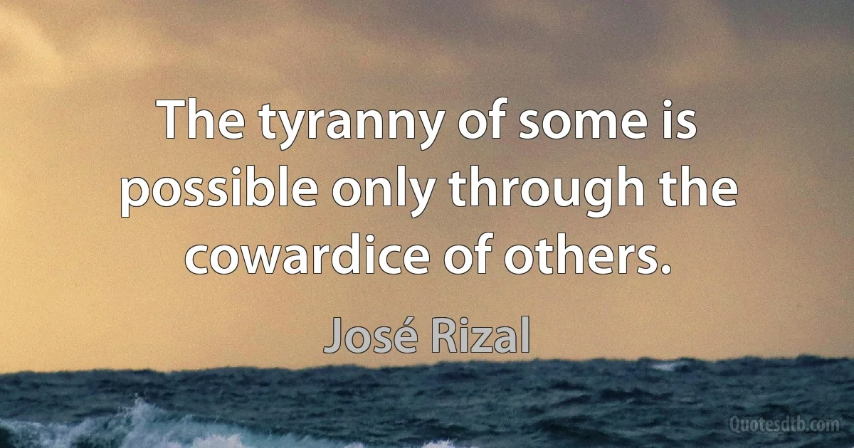 The tyranny of some is possible only through the cowardice of others. (José Rizal)