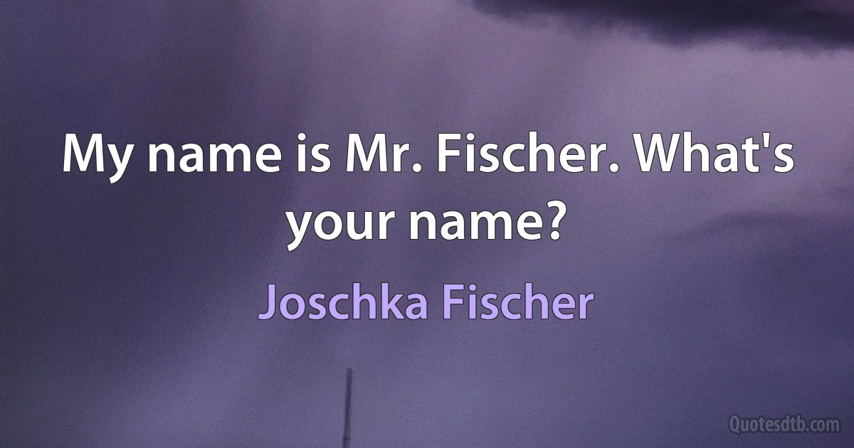 My name is Mr. Fischer. What's your name? (Joschka Fischer)