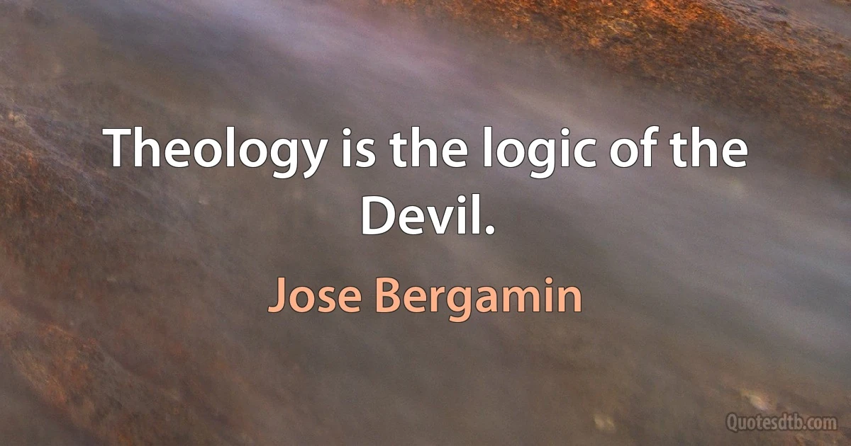 Theology is the logic of the Devil. (Jose Bergamin)