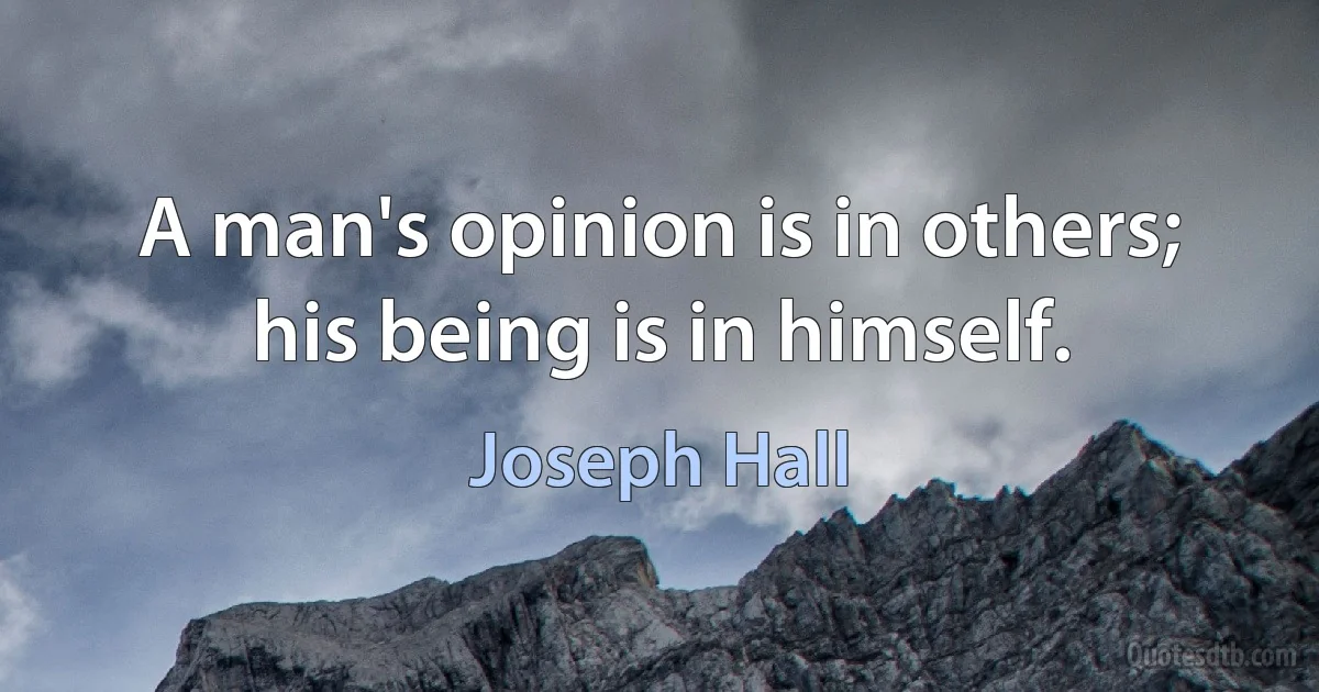 A man's opinion is in others; his being is in himself. (Joseph Hall)