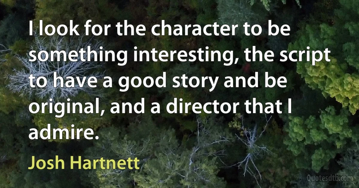 I look for the character to be something interesting, the script to have a good story and be original, and a director that I admire. (Josh Hartnett)