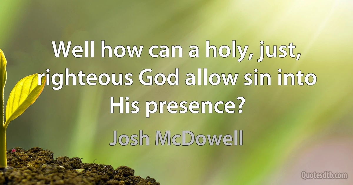 Well how can a holy, just, righteous God allow sin into His presence? (Josh McDowell)