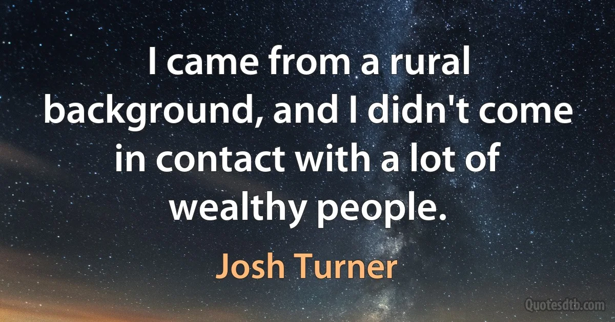 I came from a rural background, and I didn't come in contact with a lot of wealthy people. (Josh Turner)