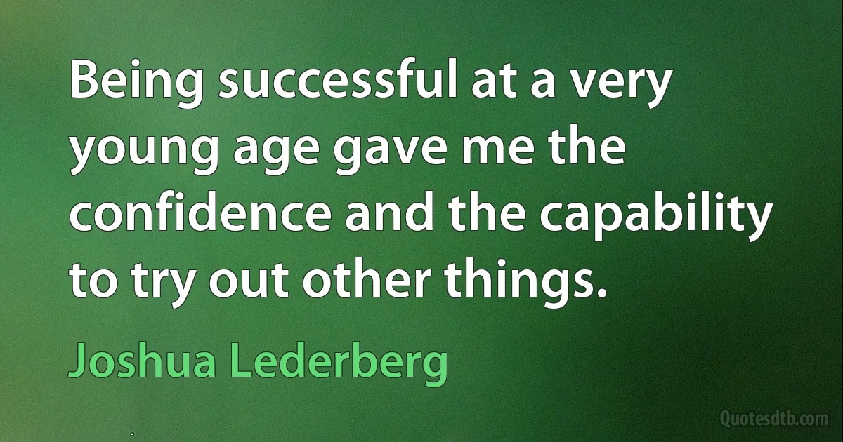 Being successful at a very young age gave me the confidence and the capability to try out other things. (Joshua Lederberg)