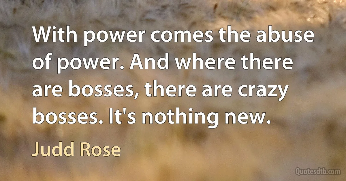 With power comes the abuse of power. And where there are bosses, there are crazy bosses. It's nothing new. (Judd Rose)