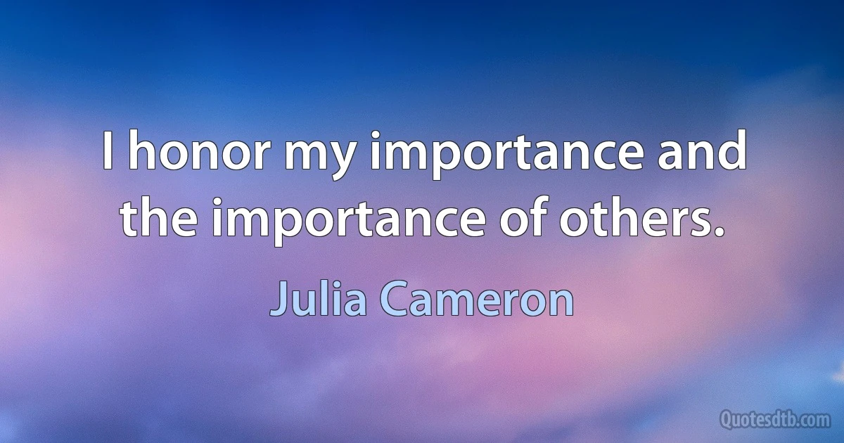 I honor my importance and the importance of others. (Julia Cameron)