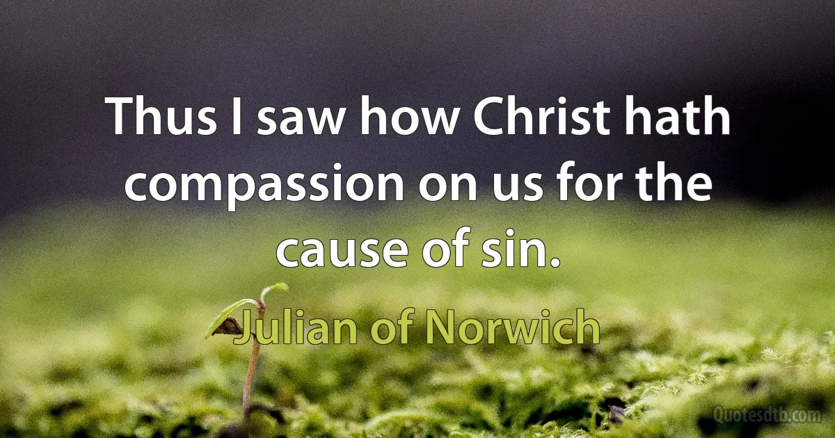 Thus I saw how Christ hath compassion on us for the cause of sin. (Julian of Norwich)