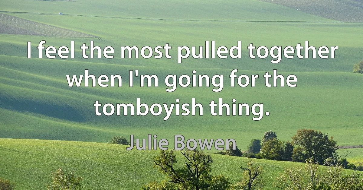 I feel the most pulled together when I'm going for the tomboyish thing. (Julie Bowen)