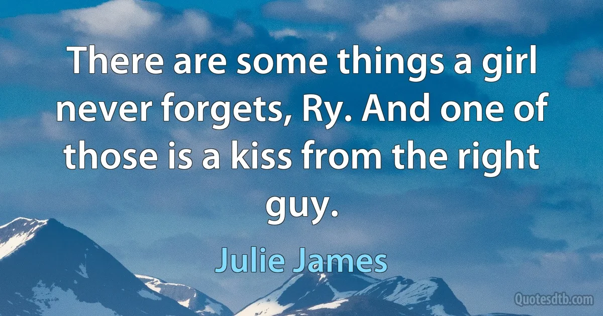 There are some things a girl never forgets, Ry. And one of those is a kiss from the right guy. (Julie James)