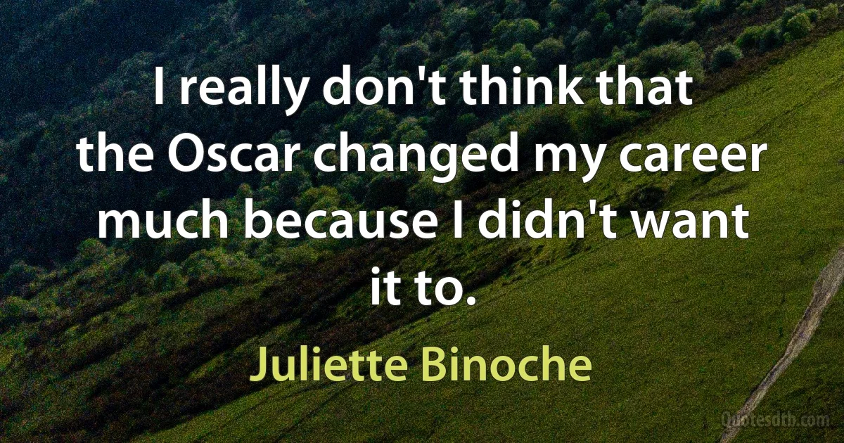 I really don't think that the Oscar changed my career much because I didn't want it to. (Juliette Binoche)