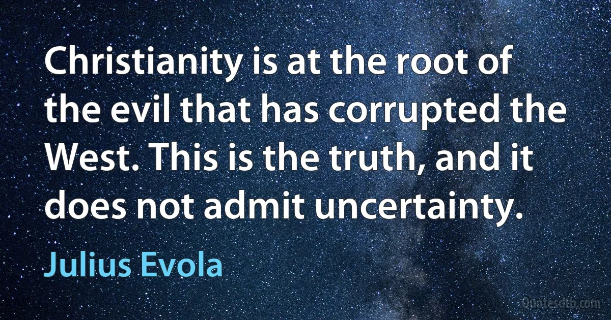 Christianity is at the root of the evil that has corrupted the West. This is the truth, and it does not admit uncertainty. (Julius Evola)