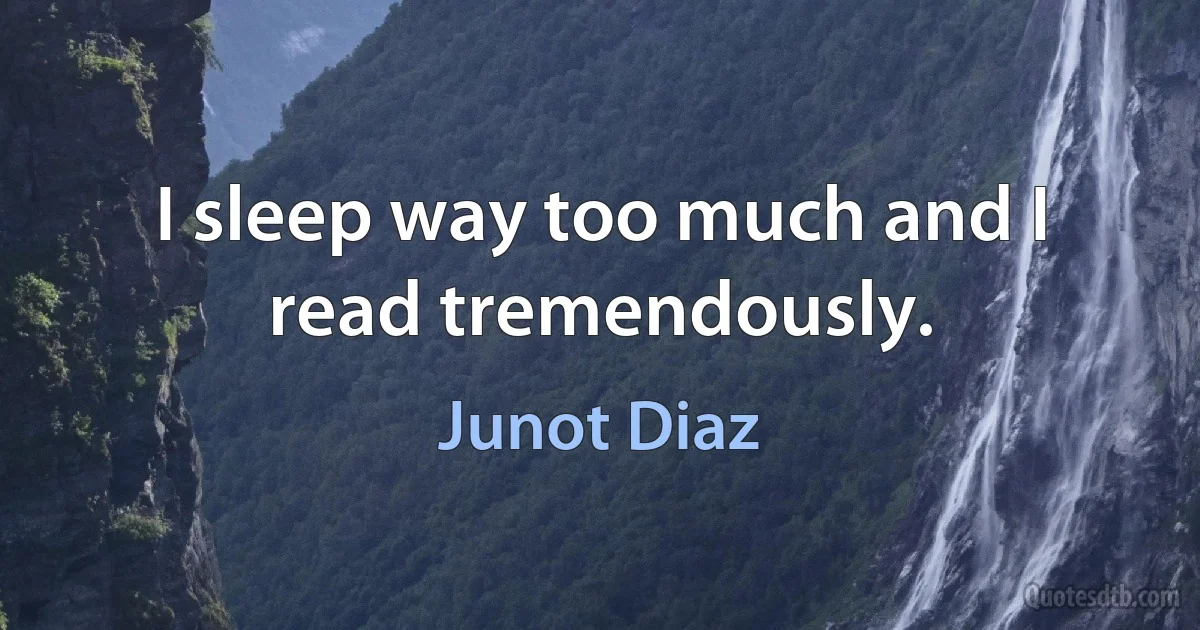 I sleep way too much and I read tremendously. (Junot Diaz)