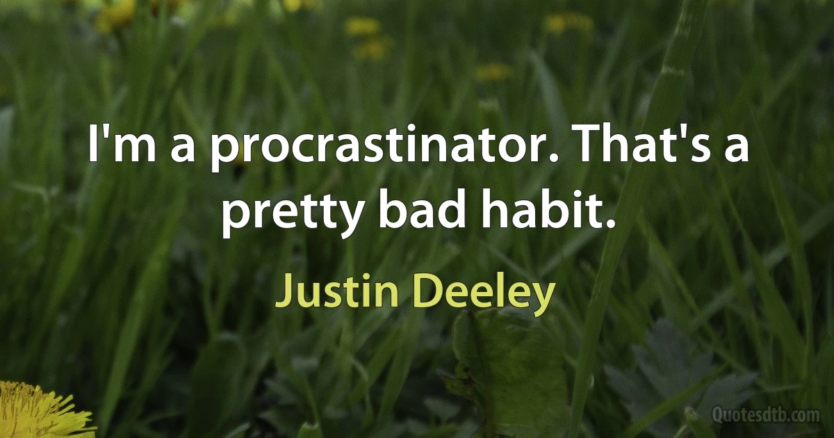 I'm a procrastinator. That's a pretty bad habit. (Justin Deeley)