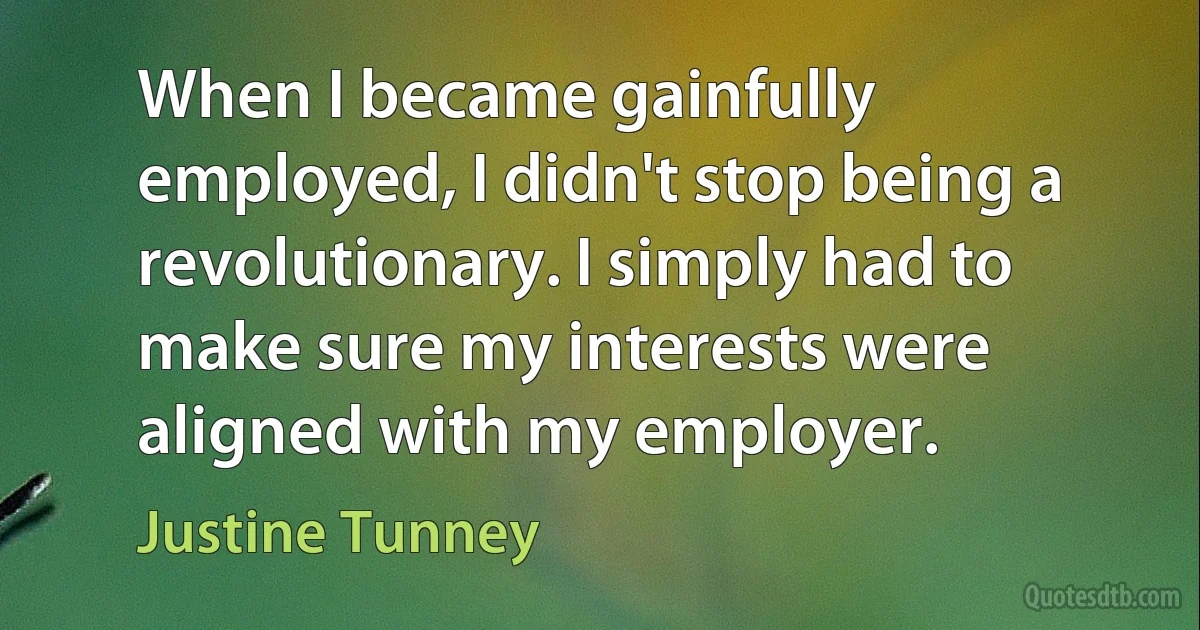 When I became gainfully employed, I didn't stop being a revolutionary. I simply had to make sure my interests were aligned with my employer. (Justine Tunney)