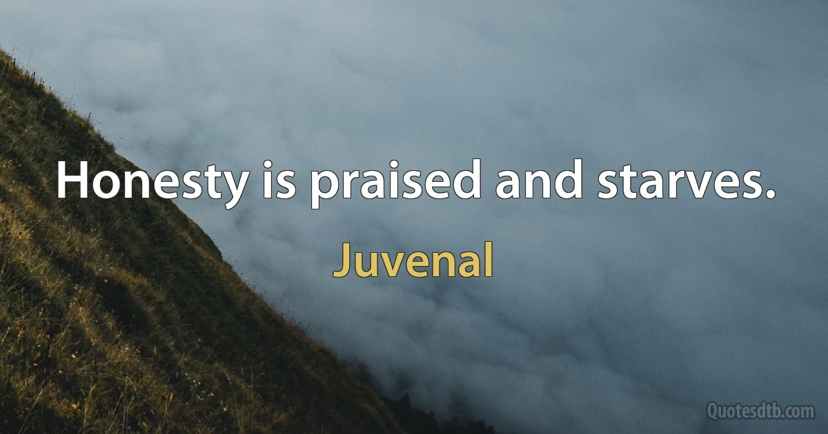 Honesty is praised and starves. (Juvenal)