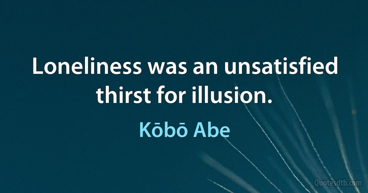 Loneliness was an unsatisfied thirst for illusion. (Kōbō Abe)