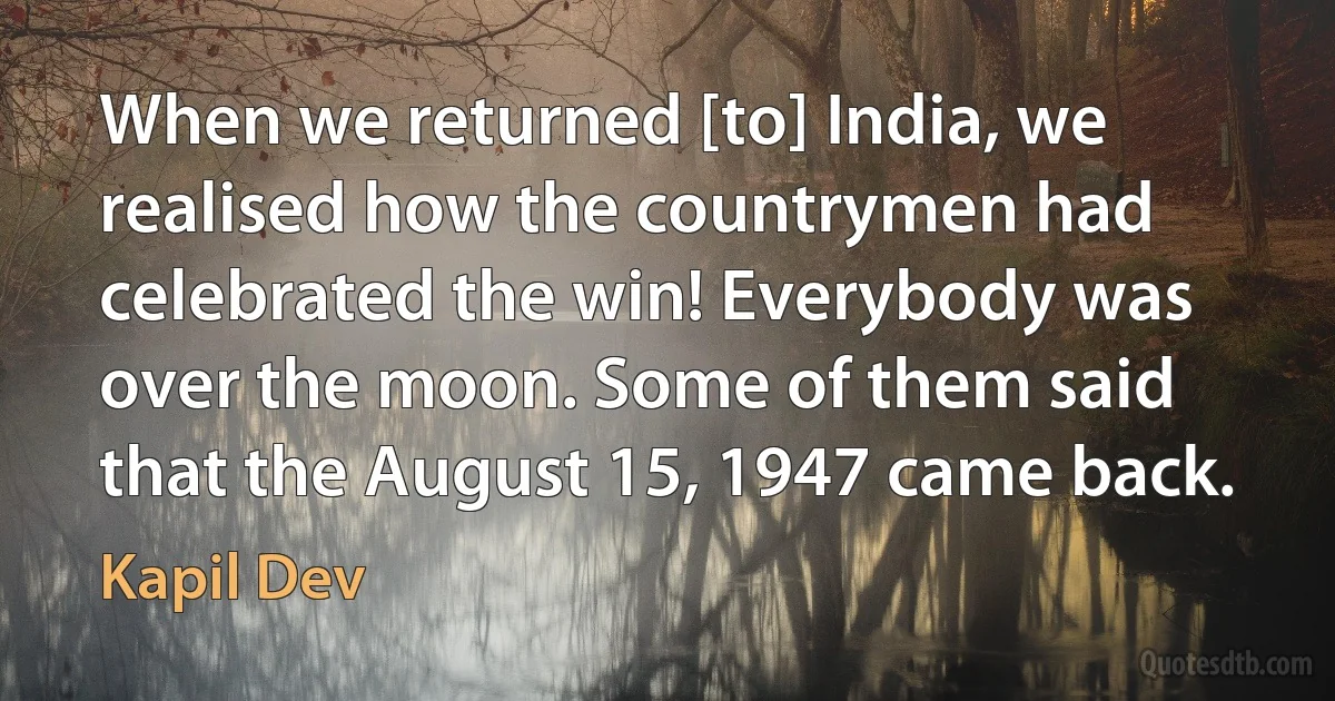 When we returned [to] India, we realised how the countrymen had celebrated the win! Everybody was over the moon. Some of them said that the August 15, 1947 came back. (Kapil Dev)