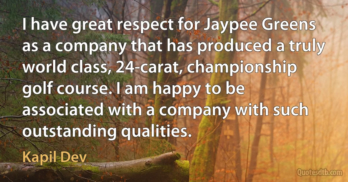 I have great respect for Jaypee Greens as a company that has produced a truly world class, 24-carat, championship golf course. I am happy to be associated with a company with such outstanding qualities. (Kapil Dev)