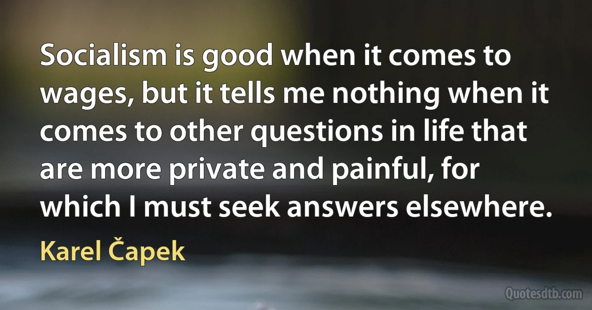 Socialism is good when it comes to wages, but it tells me nothing when it comes to other questions in life that are more private and painful, for which I must seek answers elsewhere. (Karel Čapek)