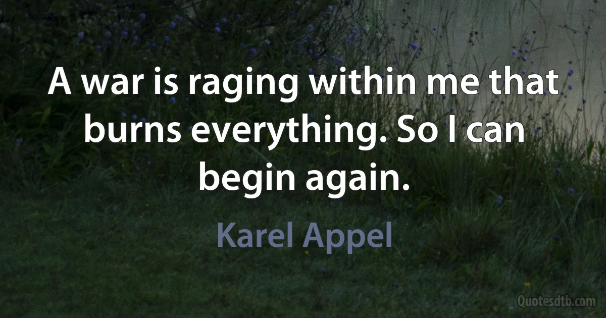 A war is raging within me that burns everything. So I can begin again. (Karel Appel)