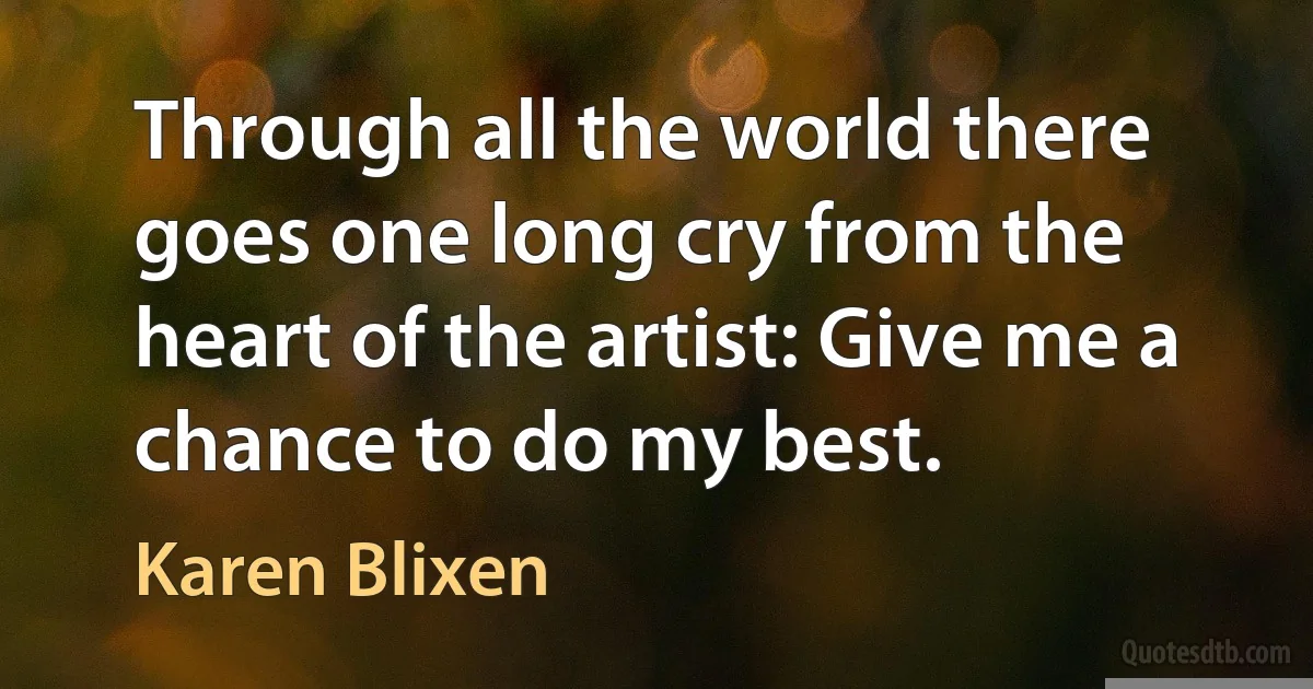 Through all the world there goes one long cry from the heart of the artist: Give me a chance to do my best. (Karen Blixen)