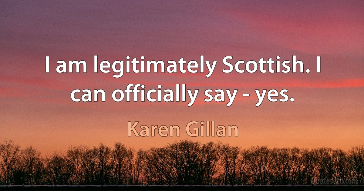 I am legitimately Scottish. I can officially say - yes. (Karen Gillan)