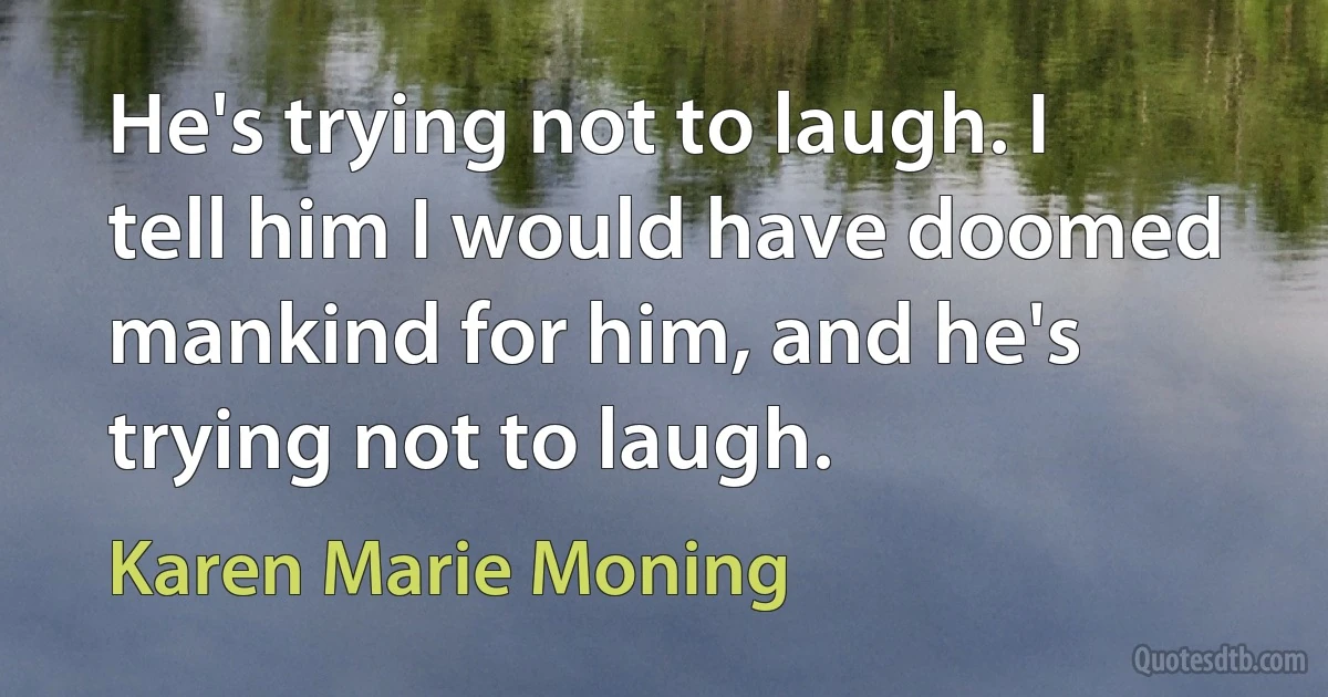 He's trying not to laugh. I tell him I would have doomed mankind for him, and he's trying not to laugh. (Karen Marie Moning)