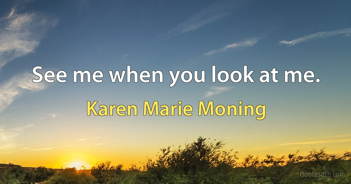 See me when you look at me. (Karen Marie Moning)