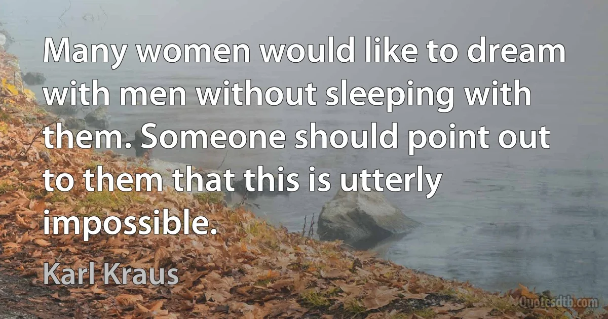 Many women would like to dream with men without sleeping with them. Someone should point out to them that this is utterly impossible. (Karl Kraus)