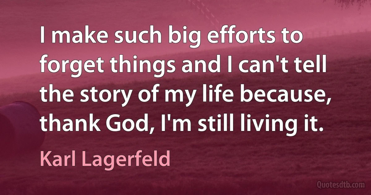 I make such big efforts to forget things and I can't tell the story of my life because, thank God, I'm still living it. (Karl Lagerfeld)