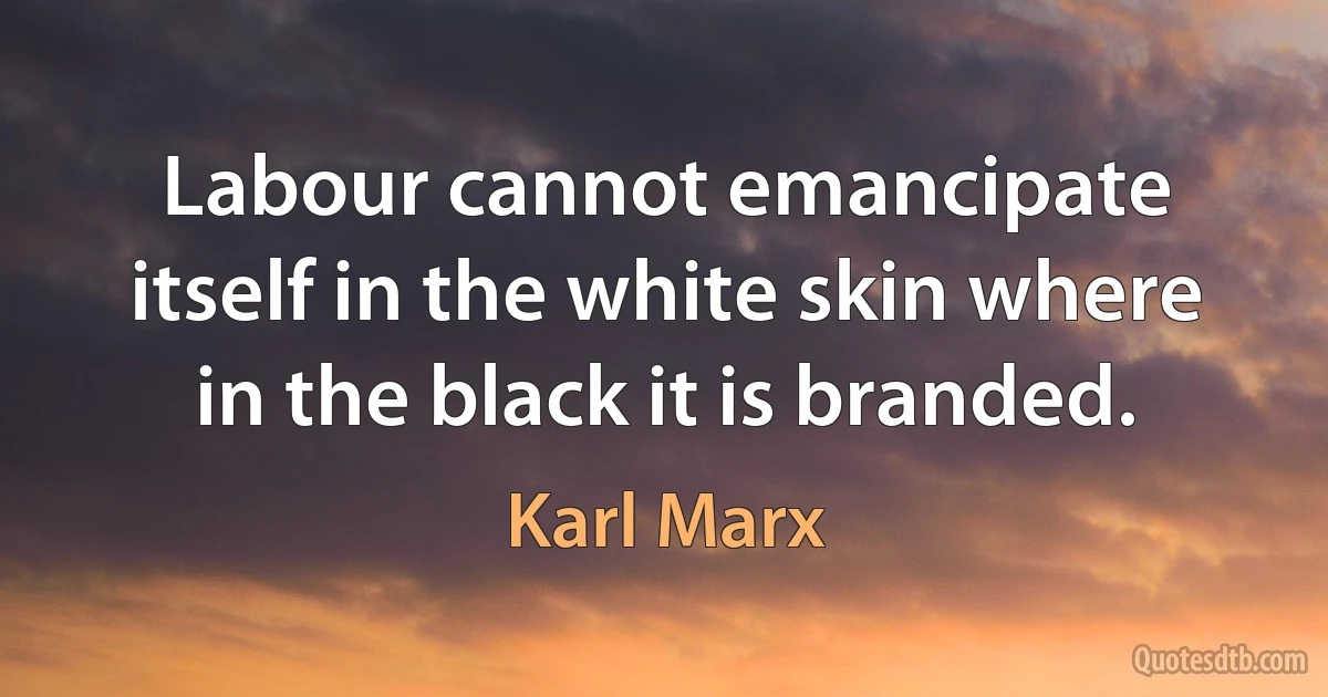 Labour cannot emancipate itself in the white skin where in the black it is branded. (Karl Marx)