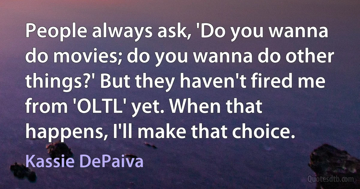 People always ask, 'Do you wanna do movies; do you wanna do other things?' But they haven't fired me from 'OLTL' yet. When that happens, I'll make that choice. (Kassie DePaiva)