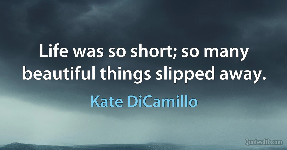 Life was so short; so many beautiful things slipped away. (Kate DiCamillo)