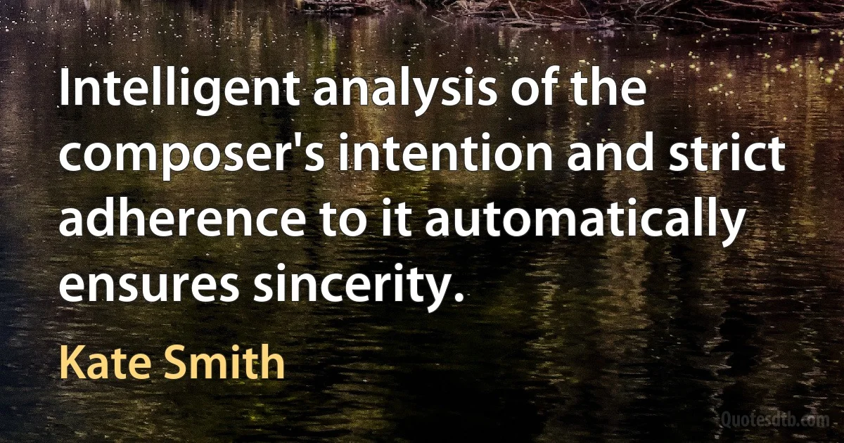 Intelligent analysis of the composer's intention and strict adherence to it automatically ensures sincerity. (Kate Smith)