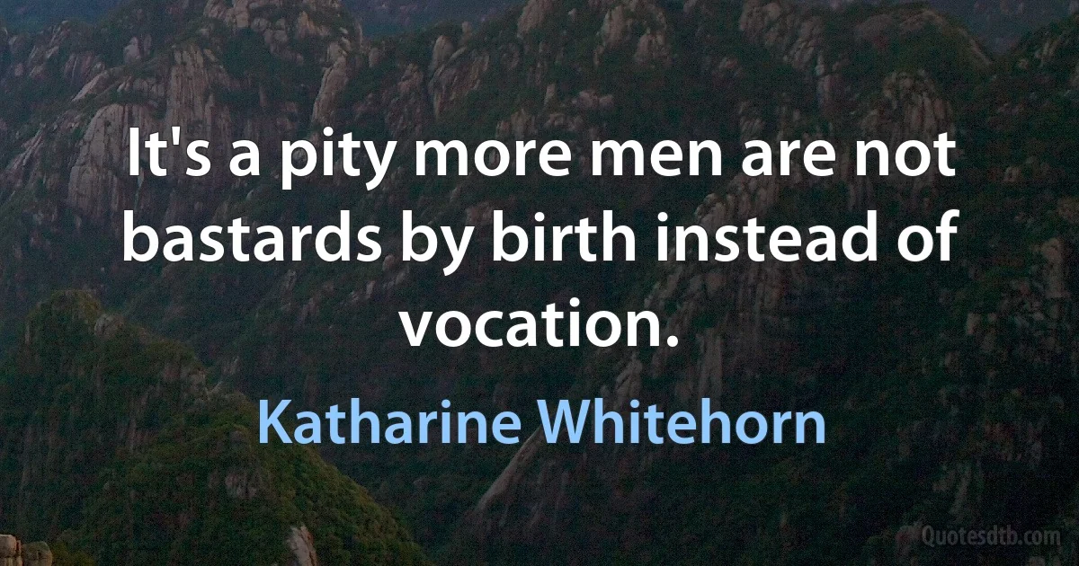 It's a pity more men are not bastards by birth instead of vocation. (Katharine Whitehorn)